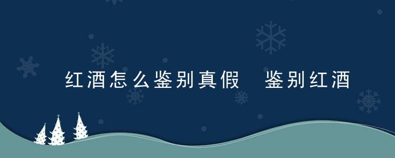 红酒怎么鉴别真假 鉴别红酒真假的方法